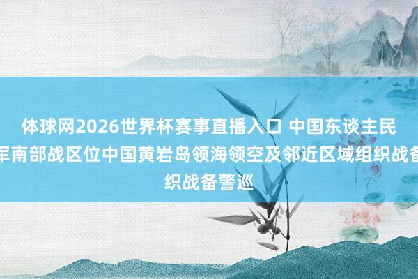 体球网2026世界杯赛事直播入口 中国东谈主民自如军南部战区位中国黄岩岛领海领空及邻近区域组织战备警巡