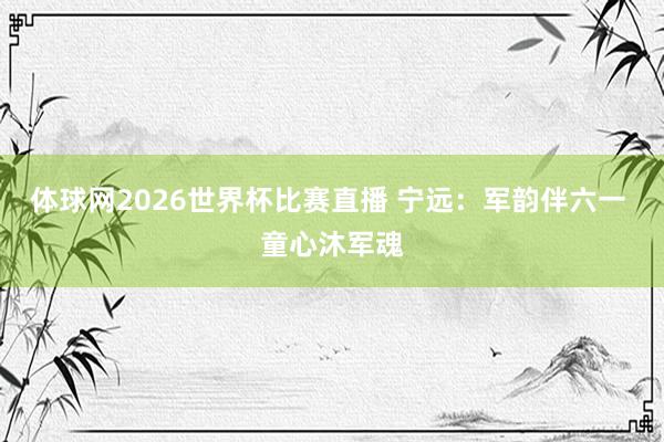 体球网2026世界杯比赛直播 宁远：军韵伴六一 童心沐军魂