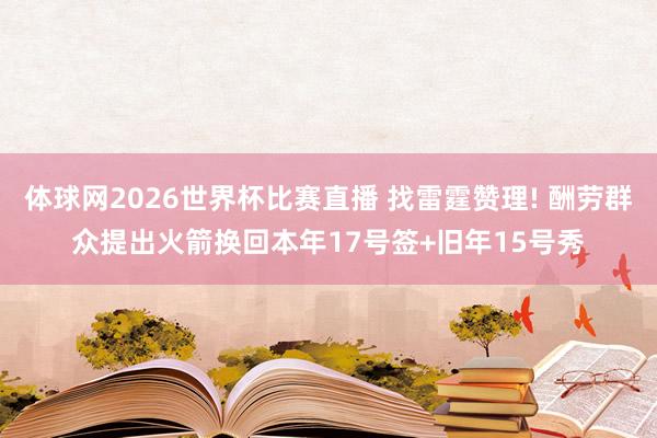 体球网2026世界杯比赛直播 找雷霆赞理! 酬劳群众提出火箭换回本年17号签+旧年15号秀