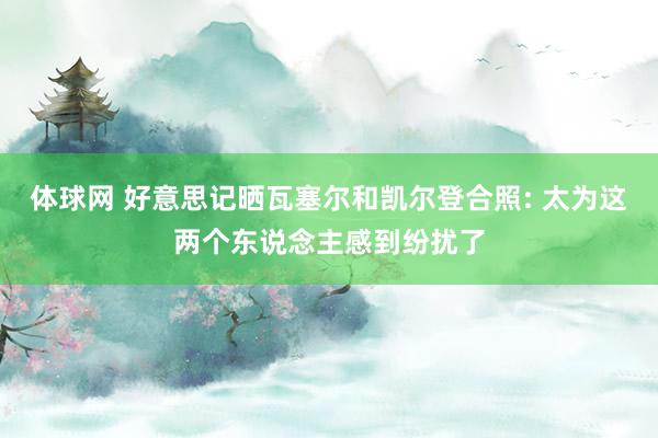 体球网 好意思记晒瓦塞尔和凯尔登合照: 太为这两个东说念主感到纷扰了