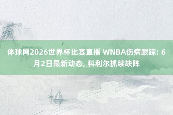 体球网2026世界杯比赛直播 WNBA伤病跟踪: 6月2日最新动态, 科利尔抓续缺阵