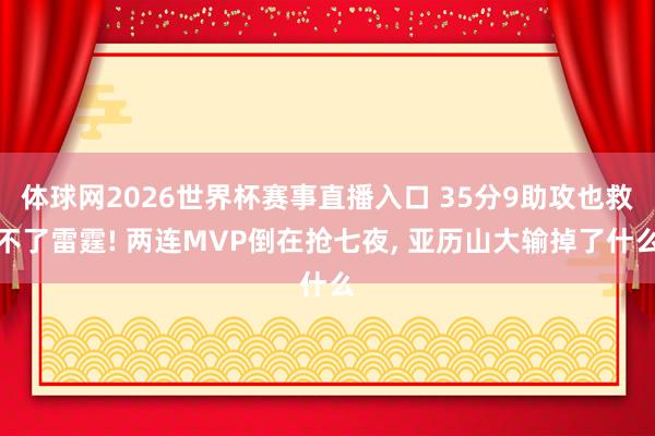 体球网2026世界杯赛事直播入口 35分9助攻也救不了雷霆! 两连MVP倒在抢七夜, 亚历山大输掉了什么