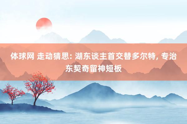 体球网 走动猜思: 湖东谈主首交替多尔特, 专治东契奇留神短板