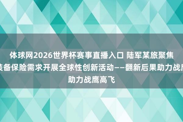 体球网2026世界杯赛事直播入口 陆军某旅聚焦野战装备保险需求开展全球性创新活动——翻新后果助力战鹰高飞