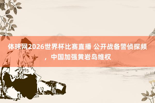 体球网2026世界杯比赛直播 公开战备警侦探频，中国加强黄岩岛维权