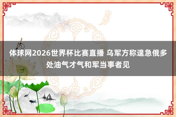 体球网2026世界杯比赛直播 乌军方称遑急俄多处油气才气和军当事者见