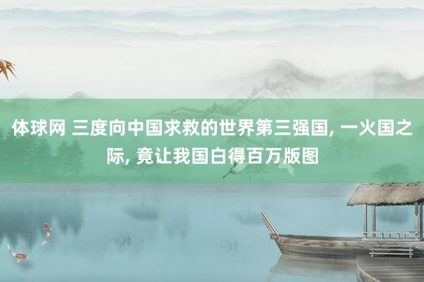 体球网 三度向中国求救的世界第三强国, 一火国之际, 竟让我国白得百万版图