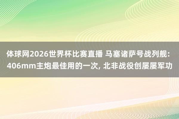 体球网2026世界杯比赛直播 马塞诸萨号战列舰: 406mm主炮最佳用的一次, 北非战役创屡屡军功