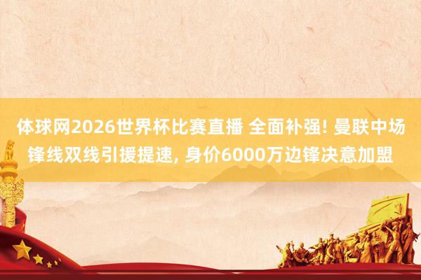 体球网2026世界杯比赛直播 全面补强! 曼联中场锋线双线引援提速, 身价6000万边锋决意加盟