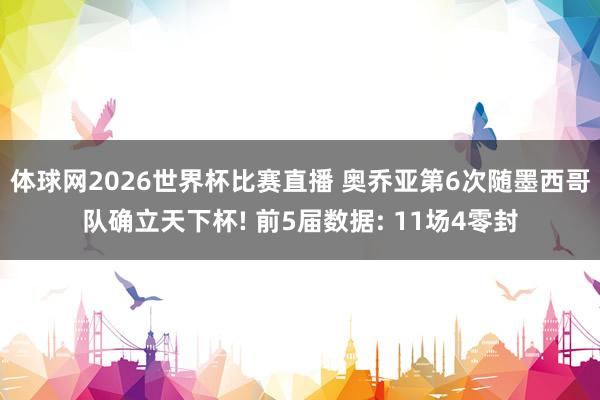 体球网2026世界杯比赛直播 奥乔亚第6次随墨西哥队确立天下杯! 前5届数据: 11场4零封