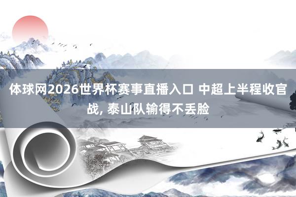 体球网2026世界杯赛事直播入口 中超上半程收官战, 泰山队输得不丢脸