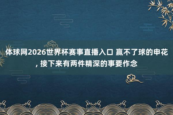 体球网2026世界杯赛事直播入口 赢不了球的申花, 接下来有两件精深的事要作念