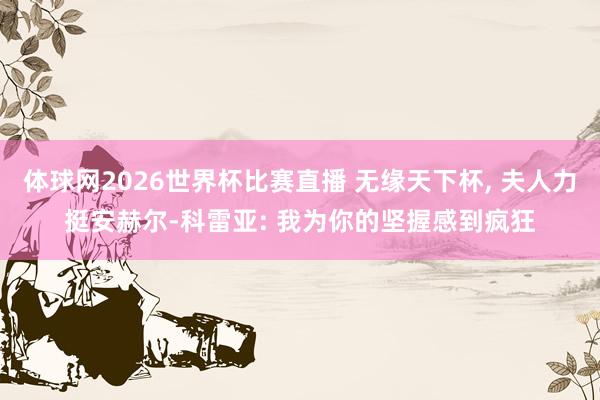 体球网2026世界杯比赛直播 无缘天下杯, 夫人力挺安赫尔-科雷亚: 我为你的坚握感到疯狂