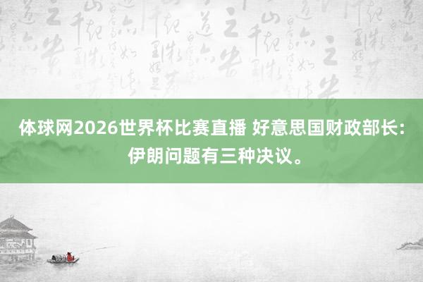体球网2026世界杯比赛直播 好意思国财政部长: 伊朗问题有三种决议。