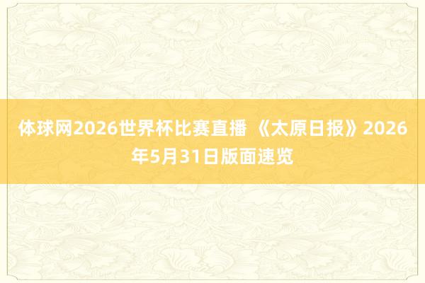 体球网2026世界杯比赛直播 《太原日报》2026年5月31日版面速览