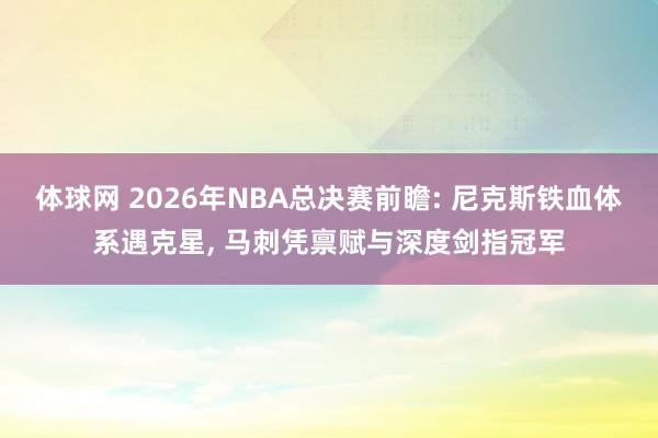 体球网 2026年NBA总决赛前瞻: 尼克斯铁血体系遇克星, 马刺凭禀赋与深度剑指冠军