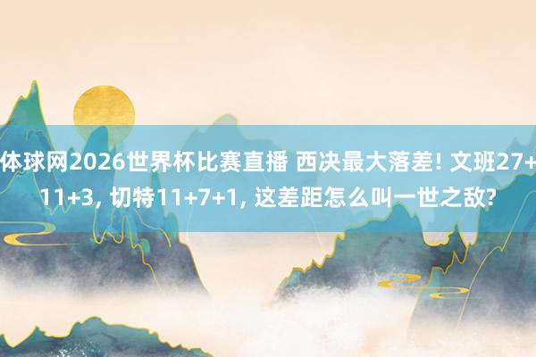 体球网2026世界杯比赛直播 西决最大落差! 文班27+11+3, 切特11+7+1, 这差距怎么叫一世之敌?