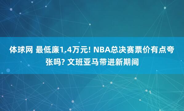 体球网 最低廉1.4万元! NBA总决赛票价有点夸张吗? 文班亚马带进新期间