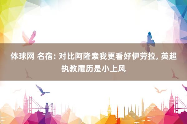 体球网 名宿: 对比阿隆索我更看好伊劳拉, 英超执教履历是小