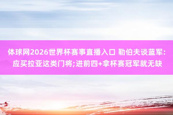 体球网2026世界杯赛事直播入口 勒伯夫谈蓝军: 应买拉亚这类门将;进前四+拿杯赛冠军就无缺