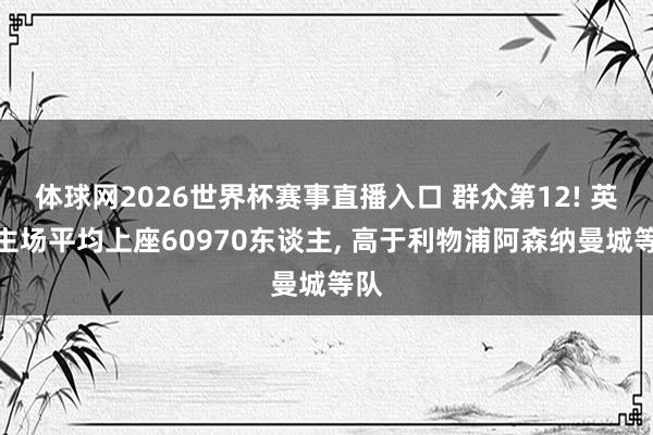 体球网2026世界杯赛事直播入口 群众第12! 英博主场平均上座60970东谈主, 高于利物浦阿森纳曼城等队