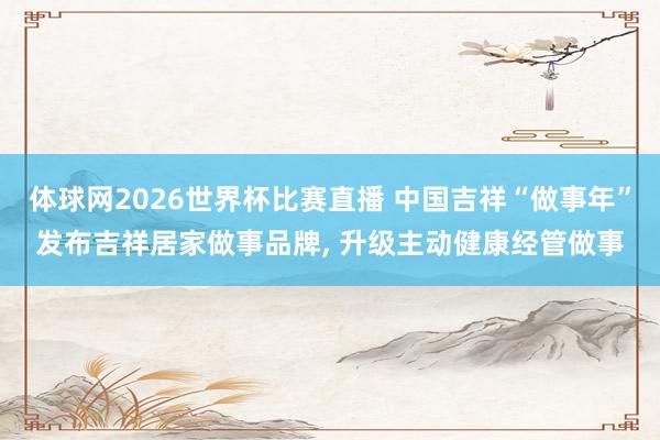 体球网2026世界杯比赛直播 中国吉祥“做事年”发布吉祥居家