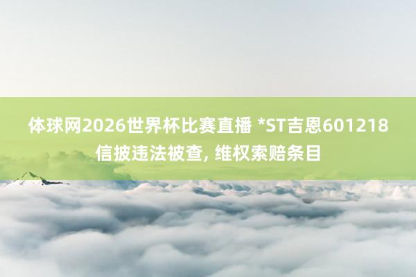 体球网2026世界杯比赛直播 *ST吉恩601218信披违法被查, 维权索赔条目