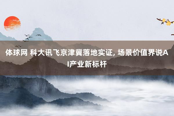 体球网 科大讯飞京津冀落地实证, 场景价值界说AI产业新标杆