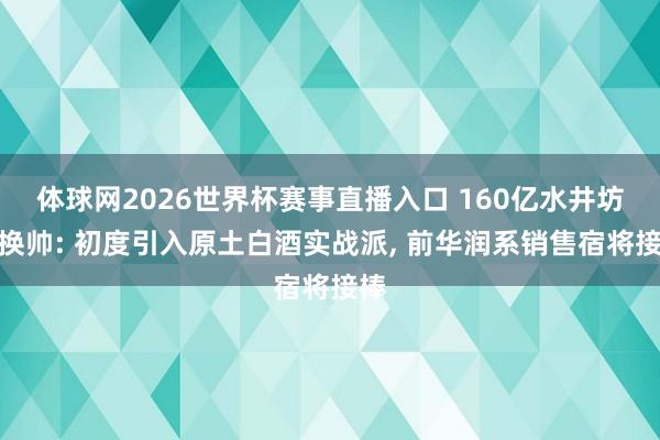 体球网2026世界杯赛事直播入口 160亿水井坊再换帅: 初