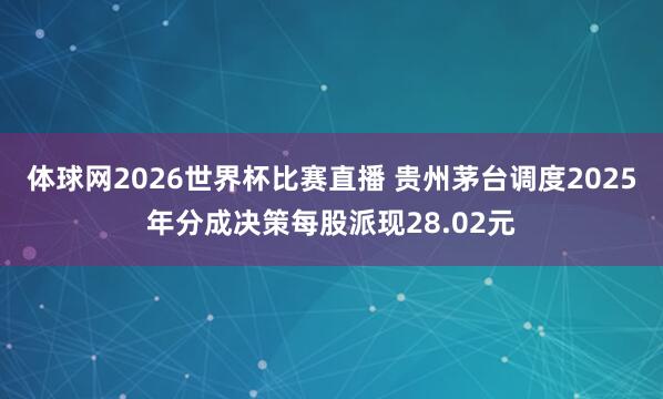 体球网2026世界杯比赛直播 贵州茅台调度2025年分成决策每股派现28.02元