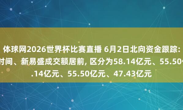 体球网2026世界杯比赛直播 6月2日北向资金跟踪: 中际旭创、宁德时间、新易盛成交额居前, 区分为58.14亿元、55.50亿元、47.43亿元