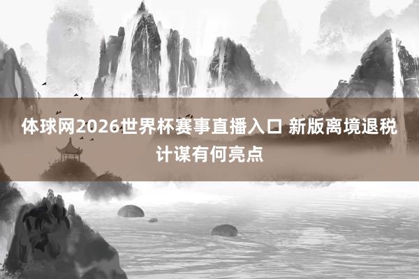 体球网2026世界杯赛事直播入口 新版离境退税计谋有何亮点