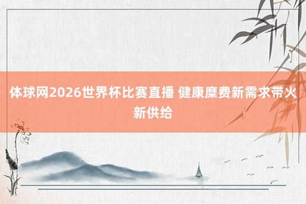 体球网2026世界杯比赛直播 健康糜费新需求带火新供给