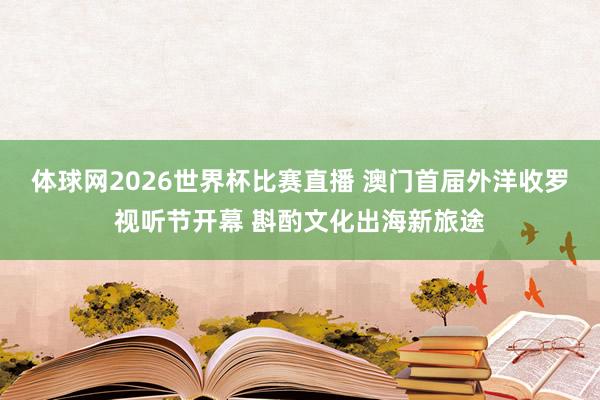 体球网2026世界杯比赛直播 澳门首届外洋收罗视听节开幕 斟酌文化出海新旅途