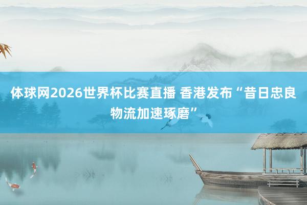 体球网2026世界杯比赛直播 香港发布“昔日忠良物流加速琢磨”
