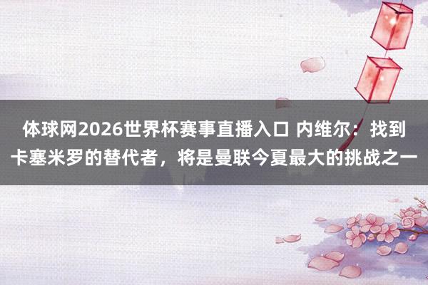 体球网2026世界杯赛事直播入口 内维尔：找到卡塞米罗的替代者，将是曼联今夏最大的挑战之一