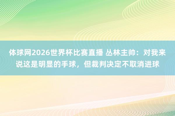 体球网2026世界杯比赛直播 丛林主帅：对我来说这是明显的手球，但裁判决定不取消进球