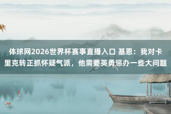 体球网2026世界杯赛事直播入口 基恩：我对卡里克转正抓怀疑气派，他需要英勇惩办一些大问题