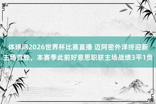 体球网2026世界杯比赛直播 迈阿密外洋终迎新主场首胜，本赛季此前好意思职联主场战绩3平1负