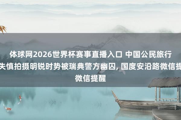 体球网2026世界杯赛事直播入口 中国公民旅行时失慎拍摄明锐时势被瑞典警方幽囚， 国度安沿路微信提醒