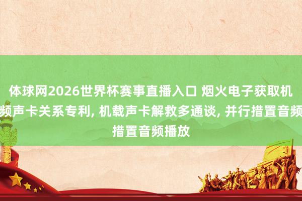体球网2026世界杯赛事直播入口 烟火电子获取机载音频声卡关系专利， 机载声卡解救多通谈， 并行措置音频播放