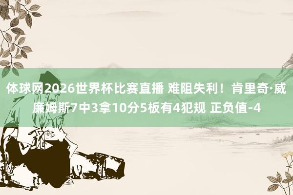 体球网2026世界杯比赛直播 难阻失利！肯里奇·威廉姆斯7中3拿10分5板有4犯规 正负值-4