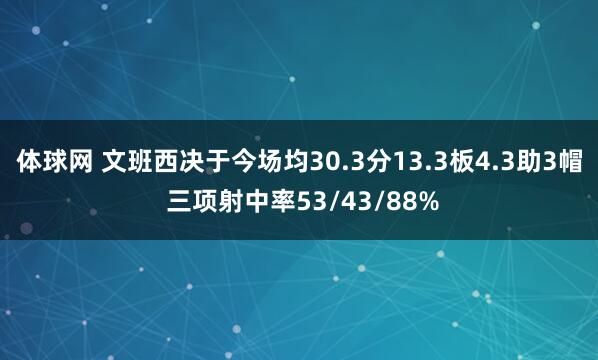 体球网 文班西决于今场均30.3分13.3板4.3助3帽 三项射中率53/43/88%