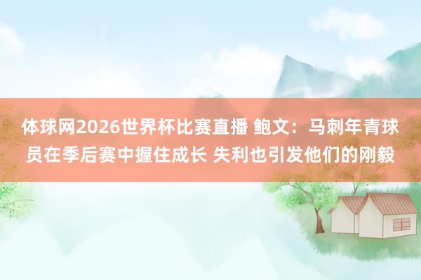 体球网2026世界杯比赛直播 鲍文：马刺年青球员在季后赛中握住成长 失利也引发他们的刚毅