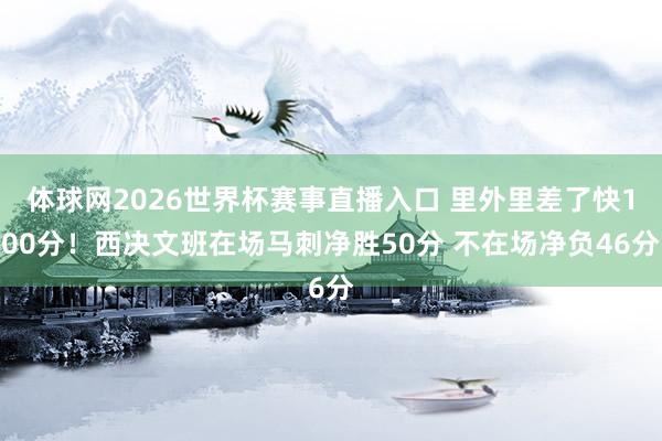 体球网2026世界杯赛事直播入口 里外里差了快100分！西决文班在场马刺净胜50分 不在场净负46分