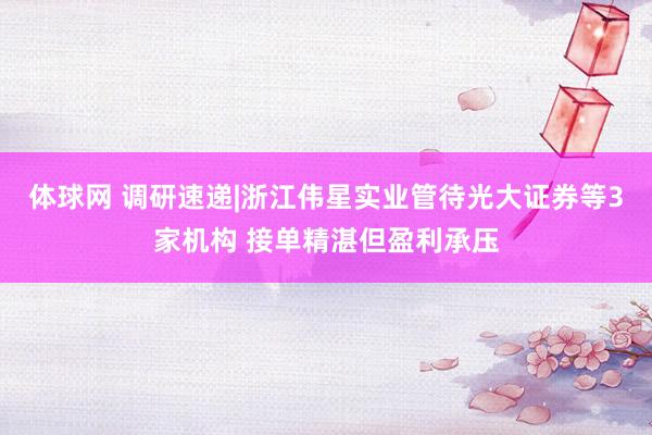 体球网 调研速递|浙江伟星实业管待光大证券等3家机构 接单精湛但盈利承压