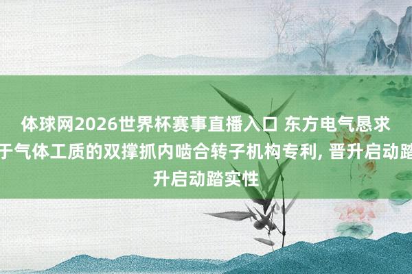 体球网2026世界杯赛事直播入口 东方电气恳求适用于气体工质的双撑抓内啮合转子机构专利， 晋升启动踏实性