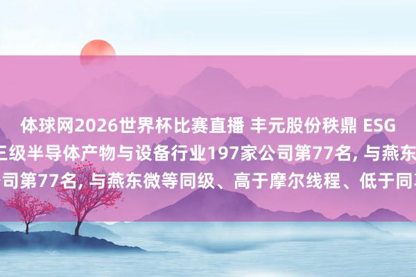 体球网2026世界杯比赛直播 丰元股份秩鼎 ESG评级保管A， 位居GICS三级半导体产物与设备行业197家公司第77名， 与燕东微等同级、高于摩尔线程、低于同享科技等