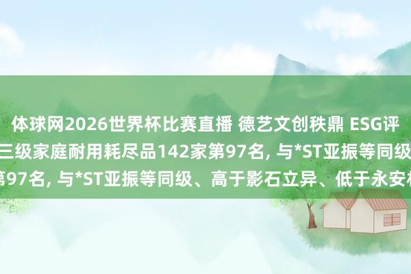 体球网2026世界杯比赛直播 德艺文创秩鼎 ESG评级防守BBB， 位居GICS三级家庭耐用耗尽品142家第97名， 与*ST亚振等同级、高于影石立异、低于永安林业