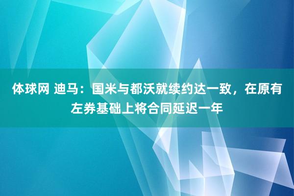 体球网 迪马：国米与都沃就续约达一致，在原有左券基础上将合同延迟一年
